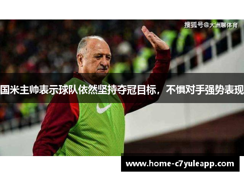 国米主帅表示球队依然坚持夺冠目标，不惧对手强势表现