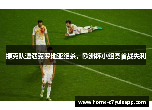 捷克队遭遇克罗地亚绝杀，欧洲杯小组赛首战失利