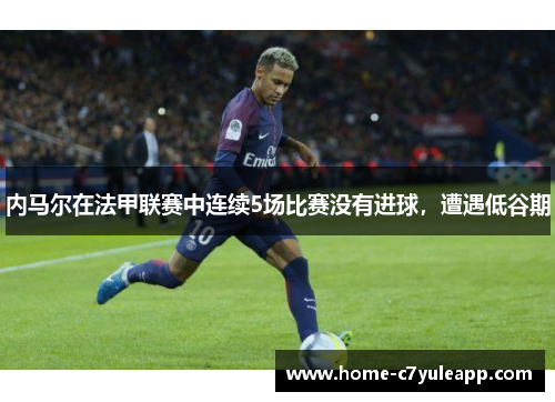 内马尔在法甲联赛中连续5场比赛没有进球，遭遇低谷期