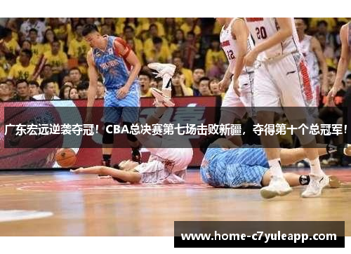 广东宏远逆袭夺冠！CBA总决赛第七场击败新疆，夺得第十个总冠军！