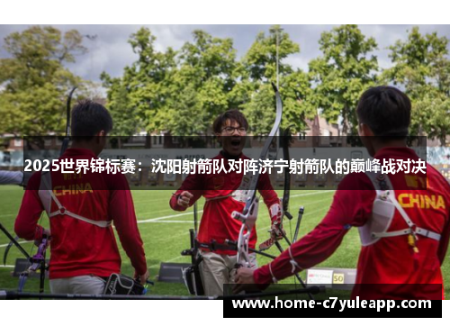 2025世界锦标赛：沈阳射箭队对阵济宁射箭队的巅峰战对决