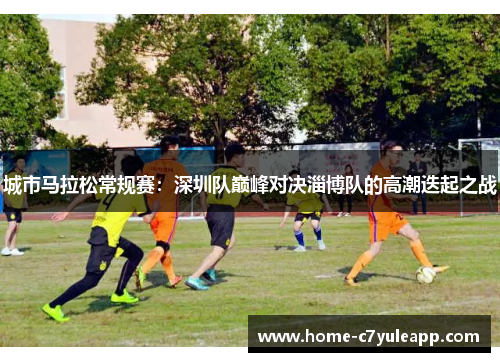 城市马拉松常规赛：深圳队巅峰对决淄博队的高潮迭起之战