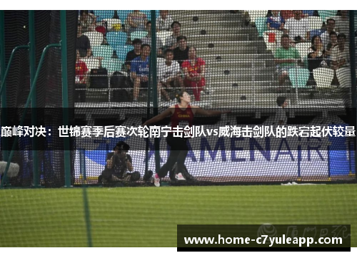 巅峰对决：世锦赛季后赛次轮南宁击剑队vs威海击剑队的跌宕起伏较量